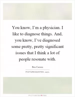 You know, I’m a physician. I like to diagnose things. And, you know, I’ve diagnosed some pretty, pretty significant issues that I think a lot of people resonate with Picture Quote #1