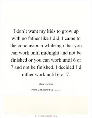 I don’t want my kids to grow up with no father like I did. I came to the conclusion a while ago that you can work until midnight and not be finished or you can work until 6 or 7 and not be finished. I decided I’d rather work until 6 or 7 Picture Quote #1