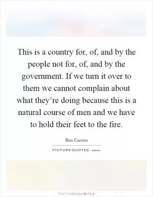 This is a country for, of, and by the people not for, of, and by the government. If we turn it over to them we cannot complain about what they’re doing because this is a natural course of men and we have to hold their feet to the fire Picture Quote #1