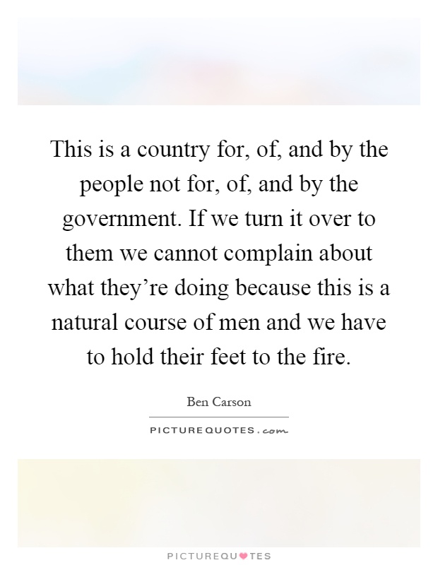 This is a country for, of, and by the people not for, of, and by the government. If we turn it over to them we cannot complain about what they're doing because this is a natural course of men and we have to hold their feet to the fire Picture Quote #1