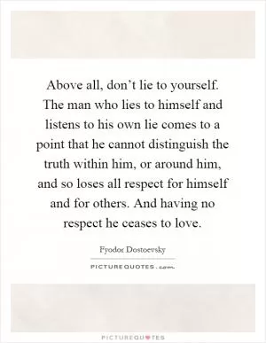 Above all, don’t lie to yourself. The man who lies to himself and listens to his own lie comes to a point that he cannot distinguish the truth within him, or around him, and so loses all respect for himself and for others. And having no respect he ceases to love Picture Quote #1