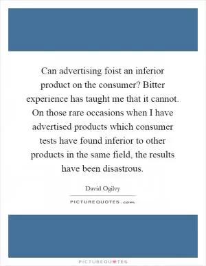 Can advertising foist an inferior product on the consumer? Bitter experience has taught me that it cannot. On those rare occasions when I have advertised products which consumer tests have found inferior to other products in the same field, the results have been disastrous Picture Quote #1