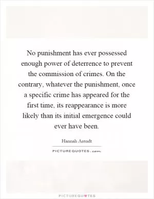 No punishment has ever possessed enough power of deterrence to prevent the commission of crimes. On the contrary, whatever the punishment, once a specific crime has appeared for the first time, its reappearance is more likely than its initial emergence could ever have been Picture Quote #1