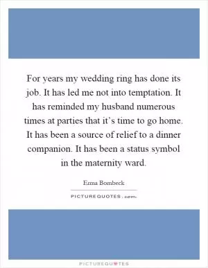 For years my wedding ring has done its job. It has led me not into temptation. It has reminded my husband numerous times at parties that it’s time to go home. It has been a source of relief to a dinner companion. It has been a status symbol in the maternity ward Picture Quote #1