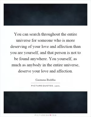 You can search throughout the entire universe for someone who is more deserving of your love and affection than you are yourself, and that person is not to be found anywhere. You yourself, as much as anybody in the entire universe, deserve your love and affection Picture Quote #1