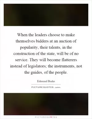 When the leaders choose to make themselves bidders at an auction of popularity, their talents, in the construction of the state, will be of no service. They will become flatterers instead of legislators; the instruments, not the guides, of the people Picture Quote #1