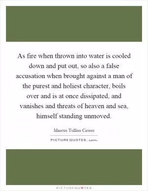 As fire when thrown into water is cooled down and put out, so also a false accusation when brought against a man of the purest and holiest character, boils over and is at once dissipated, and vanishes and threats of heaven and sea, himself standing unmoved Picture Quote #1