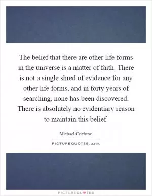 The belief that there are other life forms in the universe is a matter of faith. There is not a single shred of evidence for any other life forms, and in forty years of searching, none has been discovered. There is absolutely no evidentiary reason to maintain this belief Picture Quote #1