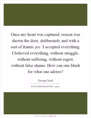 Once my heart was captured, reason was shown the door, deliberately and with a sort of frantic joy. I accepted everything, I believed everything, without struggle, without suffering, without regret, without false shame. How can one blush for what one adores? Picture Quote #1