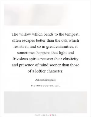 The willow which bends to the tempest, often escapes better than the oak which resists it; and so in great calamities, it sometimes happens that light and frivolous spirits recover their elasticity and presence of mind sooner than those of a loftier character Picture Quote #1