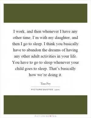 I work, and then whenever I have any other time, I’m with my daughter, and then I go to sleep. I think you basically have to abandon the dreams of having any other adult activities in your life. You have to go to sleep whenever your child goes to sleep. That’s basically how we’re doing it Picture Quote #1