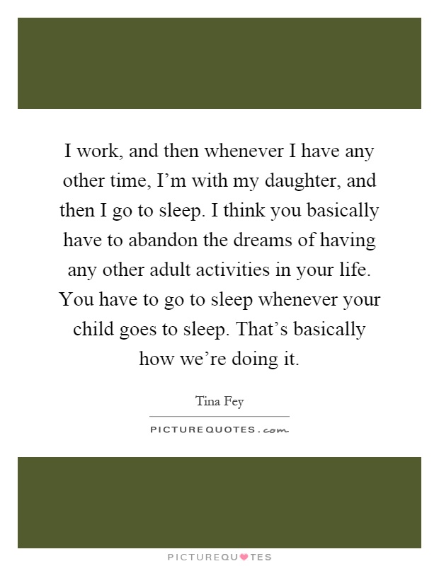 I work, and then whenever I have any other time, I'm with my daughter, and then I go to sleep. I think you basically have to abandon the dreams of having any other adult activities in your life. You have to go to sleep whenever your child goes to sleep. That's basically how we're doing it Picture Quote #1