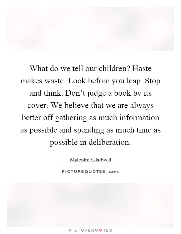 What do we tell our children? Haste makes waste. Look before you leap. Stop and think. Don't judge a book by its cover. We believe that we are always better off gathering as much information as possible and spending as much time as possible in deliberation Picture Quote #1