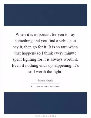 When it is important for you to say something and you find a vehicle to say it, then go for it. It is so rare when that happens so I think every minute spent fighting for it is always worth it. Even if nothing ends up happening, it’s still worth the fight Picture Quote #1