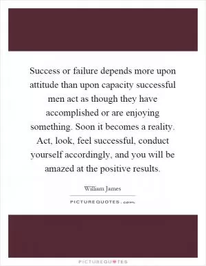Success or failure depends more upon attitude than upon capacity successful men act as though they have accomplished or are enjoying something. Soon it becomes a reality. Act, look, feel successful, conduct yourself accordingly, and you will be amazed at the positive results Picture Quote #1