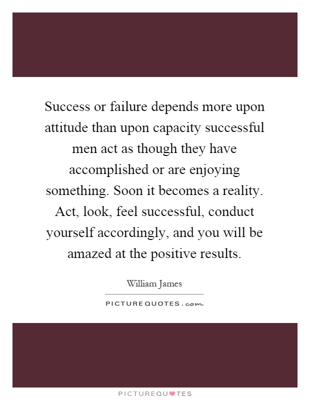 Success or failure depends more upon attitude than upon capacity successful men act as though they have accomplished or are enjoying something. Soon it becomes a reality. Act, look, feel successful, conduct yourself accordingly, and you will be amazed at the positive results Picture Quote #1