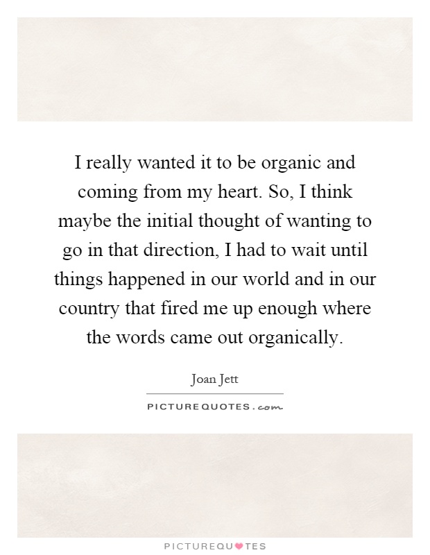 I really wanted it to be organic and coming from my heart. So, I think maybe the initial thought of wanting to go in that direction, I had to wait until things happened in our world and in our country that fired me up enough where the words came out organically Picture Quote #1