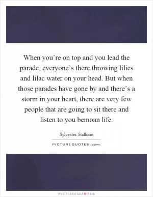 When you’re on top and you lead the parade, everyone’s there throwing lilies and lilac water on your head. But when those parades have gone by and there’s a storm in your heart, there are very few people that are going to sit there and listen to you bemoan life Picture Quote #1