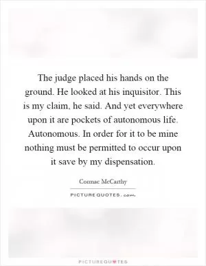 The judge placed his hands on the ground. He looked at his inquisitor. This is my claim, he said. And yet everywhere upon it are pockets of autonomous life. Autonomous. In order for it to be mine nothing must be permitted to occur upon it save by my dispensation Picture Quote #1