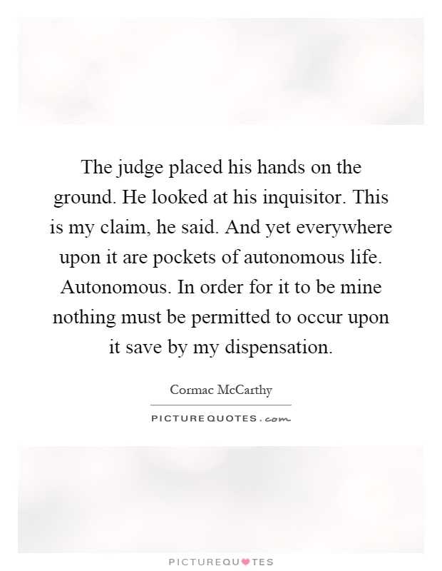 The judge placed his hands on the ground. He looked at his inquisitor. This is my claim, he said. And yet everywhere upon it are pockets of autonomous life. Autonomous. In order for it to be mine nothing must be permitted to occur upon it save by my dispensation Picture Quote #1