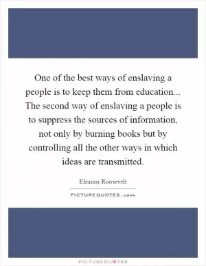 One of the best ways of enslaving a people is to keep them from education... The second way of enslaving a people is to suppress the sources of information, not only by burning books but by controlling all the other ways in which ideas are transmitted Picture Quote #1