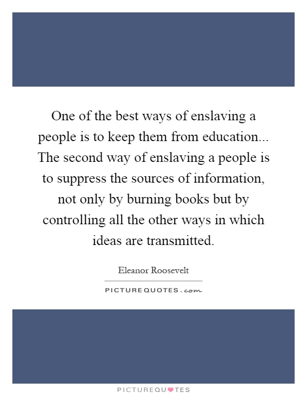 One of the best ways of enslaving a people is to keep them from education... The second way of enslaving a people is to suppress the sources of information, not only by burning books but by controlling all the other ways in which ideas are transmitted Picture Quote #1