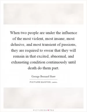 When two people are under the influence of the most violent, most insane, most delusive, and most transient of passions, they are required to swear that they will remain in that excited, abnormal, and exhausting condition continuously until death do them part Picture Quote #1