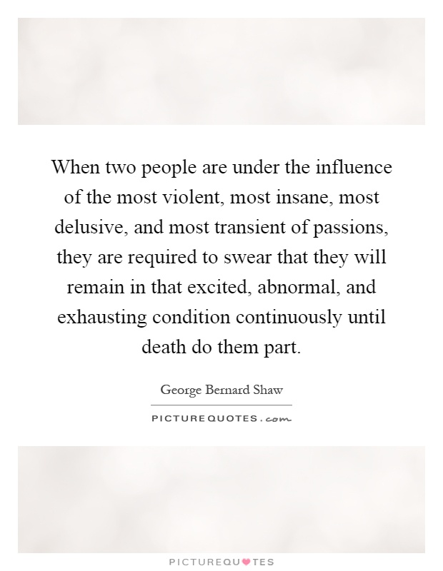 When two people are under the influence of the most violent, most insane, most delusive, and most transient of passions, they are required to swear that they will remain in that excited, abnormal, and exhausting condition continuously until death do them part Picture Quote #1