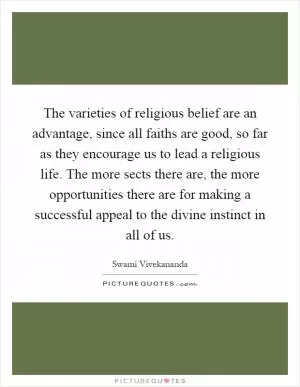 The varieties of religious belief are an advantage, since all faiths are good, so far as they encourage us to lead a religious life. The more sects there are, the more opportunities there are for making a successful appeal to the divine instinct in all of us Picture Quote #1