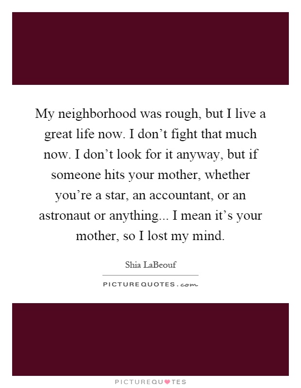 My neighborhood was rough, but I live a great life now. I don't fight that much now. I don't look for it anyway, but if someone hits your mother, whether you're a star, an accountant, or an astronaut or anything... I mean it's your mother, so I lost my mind Picture Quote #1