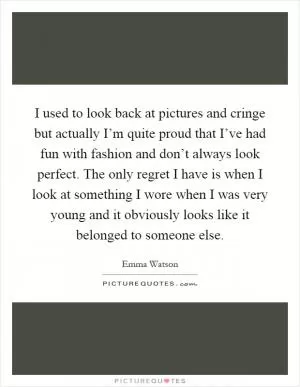 I used to look back at pictures and cringe but actually I’m quite proud that I’ve had fun with fashion and don’t always look perfect. The only regret I have is when I look at something I wore when I was very young and it obviously looks like it belonged to someone else Picture Quote #1