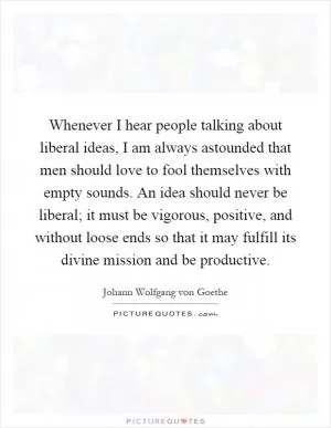 Whenever I hear people talking about liberal ideas, I am always astounded that men should love to fool themselves with empty sounds. An idea should never be liberal; it must be vigorous, positive, and without loose ends so that it may fulfill its divine mission and be productive Picture Quote #1