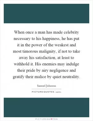 When once a man has made celebrity necessary to his happiness, he has put it in the power of the weakest and most timorous malignity, if not to take away his satisfaction, at least to withhold it. His enemies may indulge their pride by airy negligence and gratify their malice by quiet neutrality Picture Quote #1