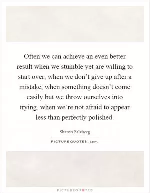 Often we can achieve an even better result when we stumble yet are willing to start over, when we don’t give up after a mistake, when something doesn’t come easily but we throw ourselves into trying, when we’re not afraid to appear less than perfectly polished Picture Quote #1