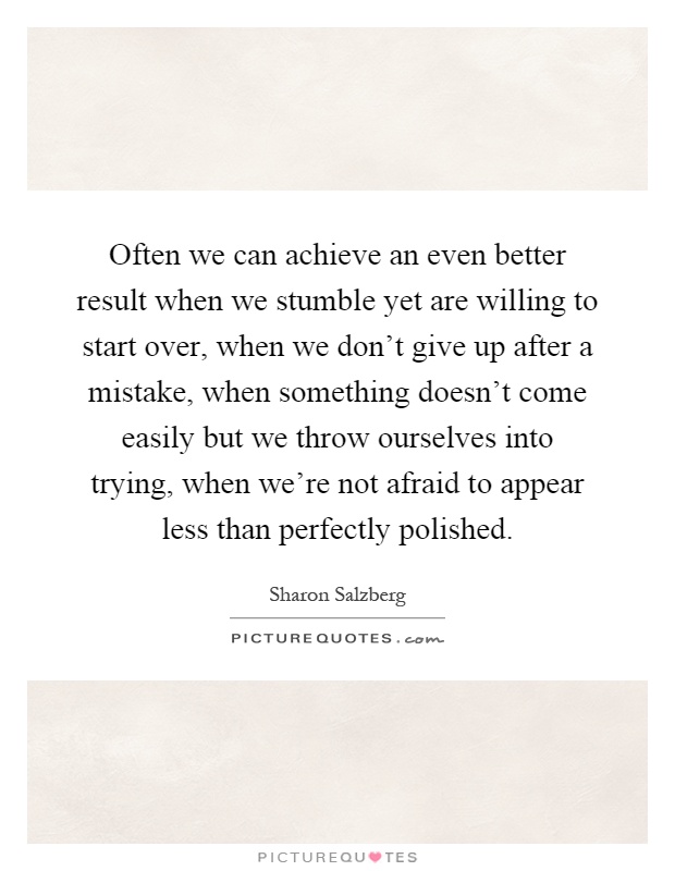 Often we can achieve an even better result when we stumble yet are willing to start over, when we don't give up after a mistake, when something doesn't come easily but we throw ourselves into trying, when we're not afraid to appear less than perfectly polished Picture Quote #1