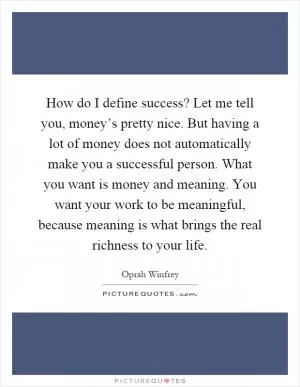 How do I define success? Let me tell you, money’s pretty nice. But having a lot of money does not automatically make you a successful person. What you want is money and meaning. You want your work to be meaningful, because meaning is what brings the real richness to your life Picture Quote #1