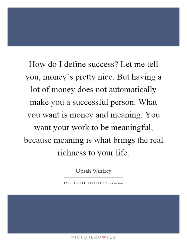 How do I define success? Let me tell you, money's pretty nice. But having a lot of money does not automatically make you a successful person. What you want is money and meaning. You want your work to be meaningful, because meaning is what brings the real richness to your life Picture Quote #1