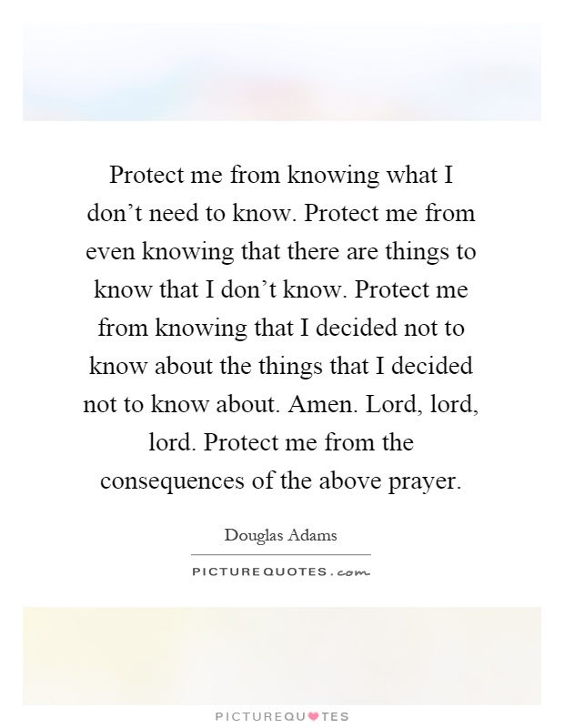 Protect me from knowing what I don't need to know. Protect me from even knowing that there are things to know that I don't know. Protect me from knowing that I decided not to know about the things that I decided not to know about. Amen. Lord, lord, lord. Protect me from the consequences of the above prayer Picture Quote #1