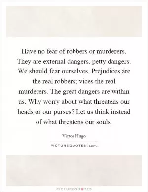 Have no fear of robbers or murderers. They are external dangers, petty dangers. We should fear ourselves. Prejudices are the real robbers; vices the real murderers. The great dangers are within us. Why worry about what threatens our heads or our purses? Let us think instead of what threatens our souls Picture Quote #1