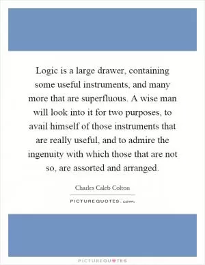 Logic is a large drawer, containing some useful instruments, and many more that are superfluous. A wise man will look into it for two purposes, to avail himself of those instruments that are really useful, and to admire the ingenuity with which those that are not so, are assorted and arranged Picture Quote #1