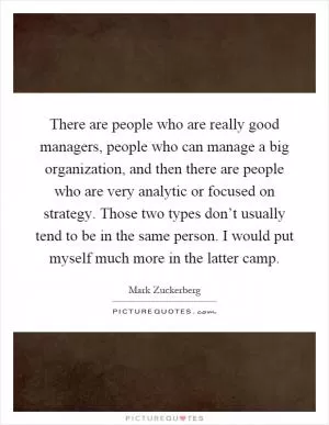 There are people who are really good managers, people who can manage a big organization, and then there are people who are very analytic or focused on strategy. Those two types don’t usually tend to be in the same person. I would put myself much more in the latter camp Picture Quote #1