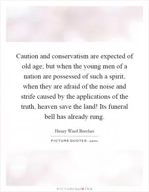 Caution and conservatism are expected of old age; but when the young men of a nation are possessed of such a spirit, when they are afraid of the noise and strife caused by the applications of the truth, heaven save the land! Its funeral bell has already rung Picture Quote #1