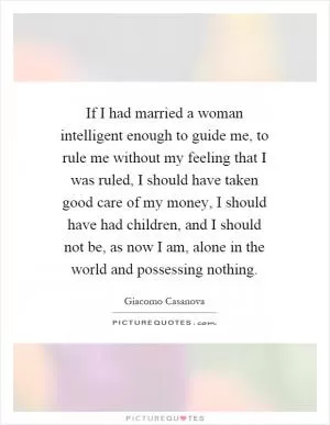 If I had married a woman intelligent enough to guide me, to rule me without my feeling that I was ruled, I should have taken good care of my money, I should have had children, and I should not be, as now I am, alone in the world and possessing nothing Picture Quote #1