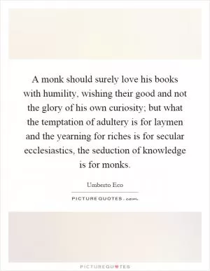 A monk should surely love his books with humility, wishing their good and not the glory of his own curiosity; but what the temptation of adultery is for laymen and the yearning for riches is for secular ecclesiastics, the seduction of knowledge is for monks Picture Quote #1