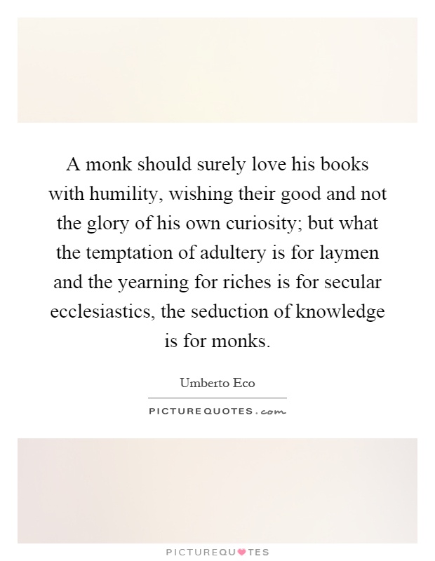 A monk should surely love his books with humility, wishing their good and not the glory of his own curiosity; but what the temptation of adultery is for laymen and the yearning for riches is for secular ecclesiastics, the seduction of knowledge is for monks Picture Quote #1