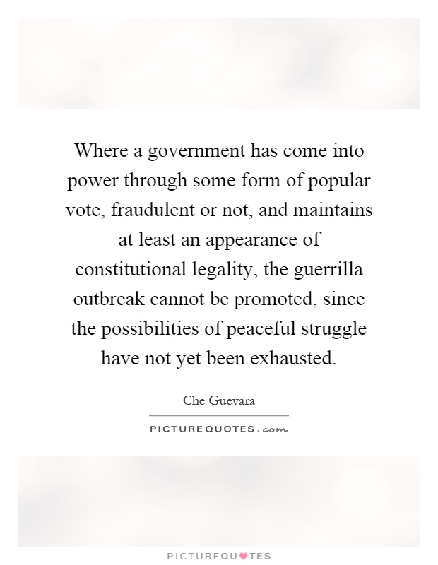 Where a government has come into power through some form of popular vote, fraudulent or not, and maintains at least an appearance of constitutional legality, the guerrilla outbreak cannot be promoted, since the possibilities of peaceful struggle have not yet been exhausted Picture Quote #1