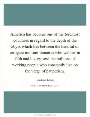 America has become one of the foremost countries in regard to the depth of the abyss which lies between the handful of arrogant multimillionaires who wallow in filth and luxury, and the millions of working people who constantly live on the verge of pauperism Picture Quote #1