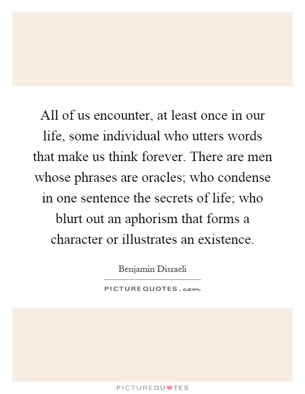 All of us encounter, at least once in our life, some individual who utters words that make us think forever. There are men whose phrases are oracles; who condense in one sentence the secrets of life; who blurt out an aphorism that forms a character or illustrates an existence Picture Quote #1