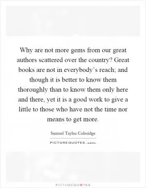 Why are not more gems from our great authors scattered over the country? Great books are not in everybody’s reach; and though it is better to know them thoroughly than to know them only here and there, yet it is a good work to give a little to those who have not the time nor means to get more Picture Quote #1