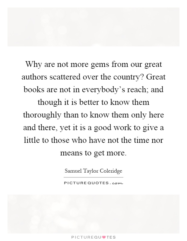 Why are not more gems from our great authors scattered over the country? Great books are not in everybody's reach; and though it is better to know them thoroughly than to know them only here and there, yet it is a good work to give a little to those who have not the time nor means to get more Picture Quote #1